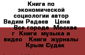 Книга по экономической социологии автор Вадим Радаев › Цена ­ 400 - Все города, Москва г. Книги, музыка и видео » Книги, журналы   . Крым,Судак